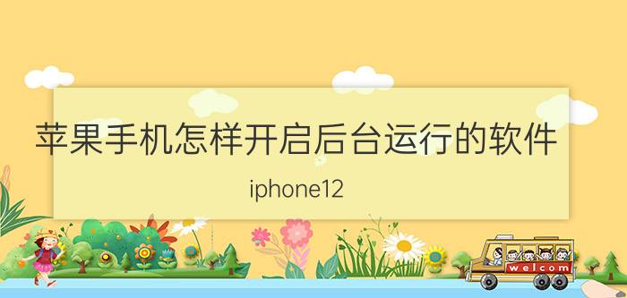 苹果手机怎样开启后台运行的软件 iphone12 pro max怎么关闭后台运行APP？